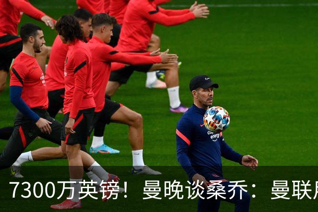 7300万英镑！曼晚谈桑乔：曼联用44个单词送走了队史最差引援之一